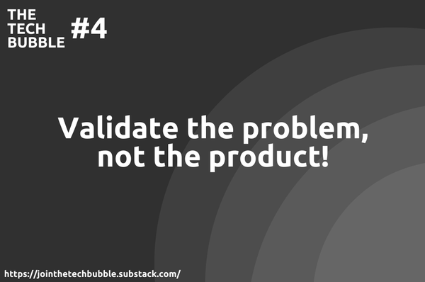 The Tech Bubble #4: Validate the problem, not the product!